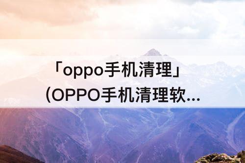 「oppo手机清理」(OPPO手机清理软件最好)