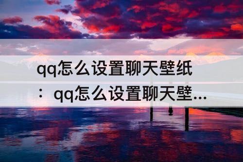 qq怎么设置聊天壁纸：qq怎么设置聊天壁纸自定义