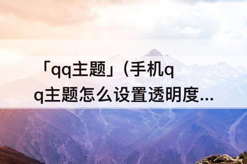 「qq主题」(手机qq主题怎么设置透明度)