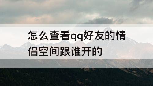 怎么查看qq好友的情侣空间跟谁开的
