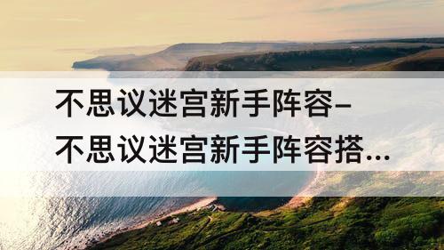 不思议迷宫新手阵容-不思议迷宫新手阵容搭配