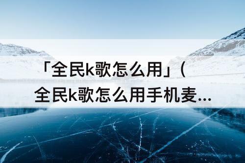 「全民k歌怎么用」(全民k歌怎么用手机麦克风录歌)