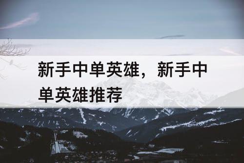 新手中单英雄，新手中单英雄推荐