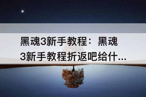 黑魂3新手教程：黑魂3新手教程折返吧给什么