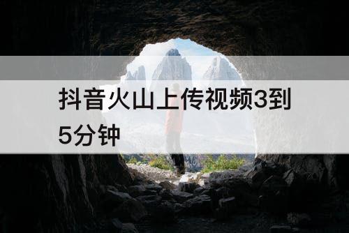 抖音火山上传视频3到5分钟