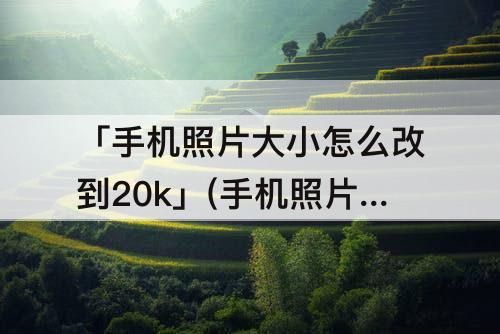 「手机照片大小怎么改到20k」(手机照片大小怎么改到20k以下)
