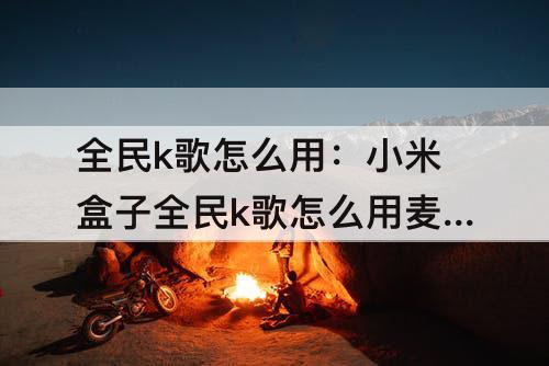 全民k歌怎么用：小米盒子全民k歌怎么用麦克风