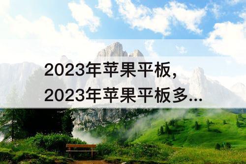 2023年苹果平板，2023年苹果平板多久出