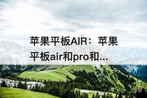 苹果平板AIR：苹果平板air和pro和ipad和mini