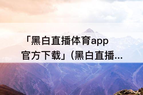 「黑白直播体育app官方下载」(黑白直播体育app官方下载ios)