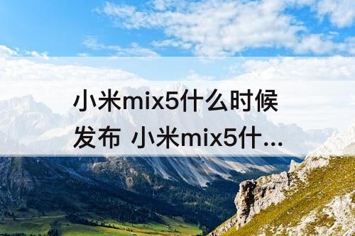 小米mix5什么时候发布 小米mix5什么时候发布2023