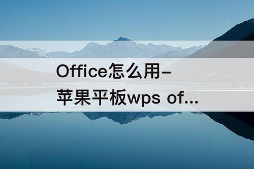 Office怎么用-苹果平板wps office怎么用