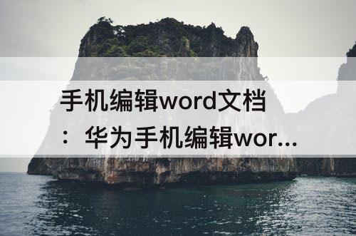 手机编辑word文档：华为手机编辑word文档用什么程序
