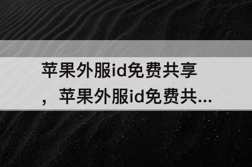 苹果外服id免费共享，苹果外服id免费共享公众号