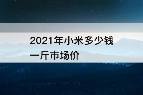 2021年小米多少钱一斤市场价