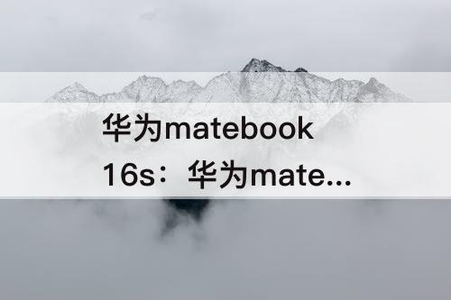 华为matebook16s：华为matebook16s参数i7