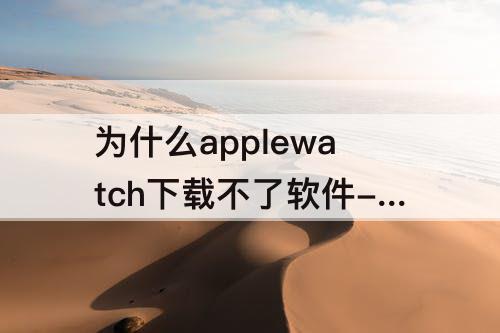 为什么applewatch下载不了软件-为什么applewatch下载不了软件一直转圈