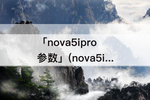 「nova5ipro参数」(nova5ipro参数详细)