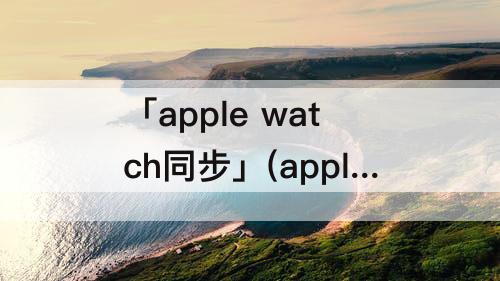 「apple watch同步」(apple watch同步交通卡)