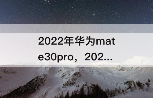 2022年华为mate30pro，2022年华为mate30Pro还值得买吗