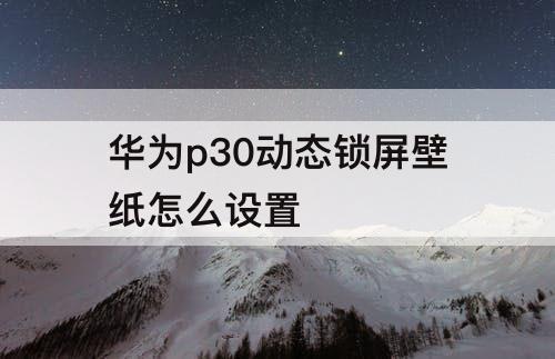 华为p30动态锁屏壁纸怎么设置