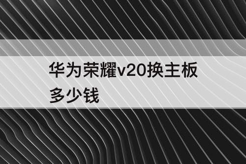 华为荣耀v20换主板多少钱