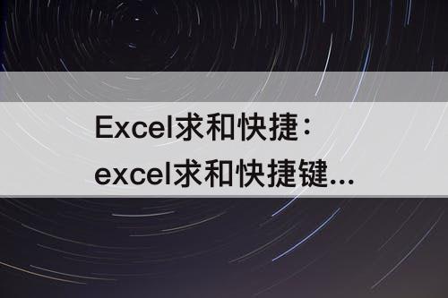 Excel求和快捷：excel求和快捷键怎么操作