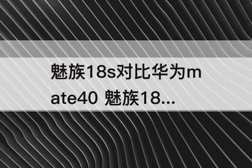 魅族18s对比华为mate40 魅族18s对比华为mate40pro