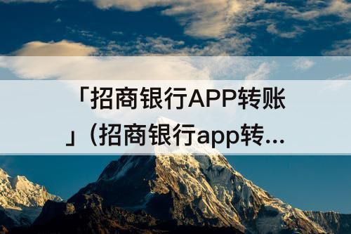 「招商银行APP转账」(招商银行app转账限额多少一天)
