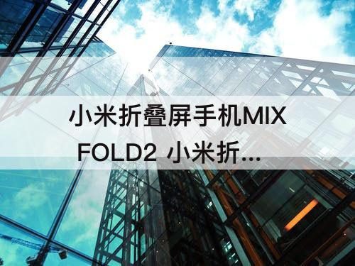 小米折叠屏手机MIX FOLD2 小米折叠屏手机mix fold2和三星W2023