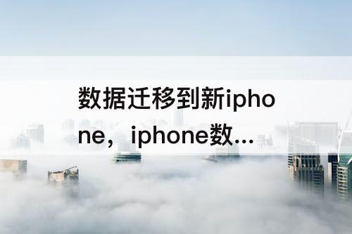 数据迁移到新iphone，iphone数据迁移到新iphone速度