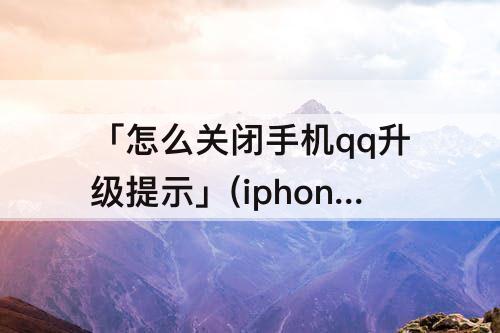 「怎么关闭手机qq升级提示」(iphone怎么关闭手机qq升级提示)