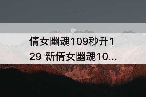 倩女幽魂109秒升129 新倩女幽魂109秒升129结拜经验有多少