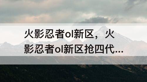 火影忍者ol新区，火影忍者ol新区抢四代攻略