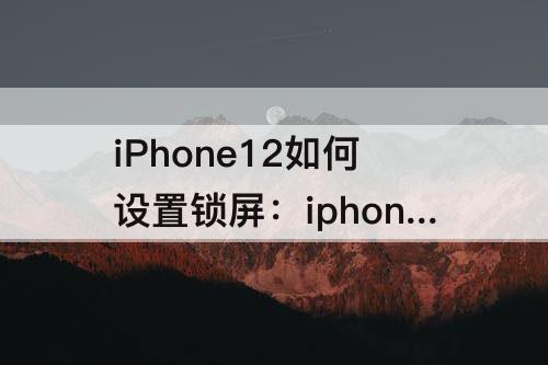 iPhone12如何设置锁屏：iphone12如何设置锁屏显示时间