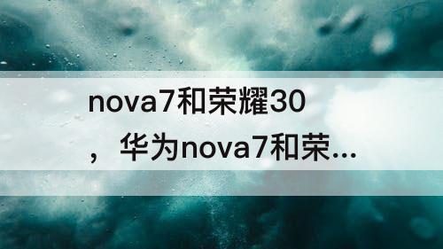 nova7和荣耀30，华为nova7和荣耀30哪个好值得入手