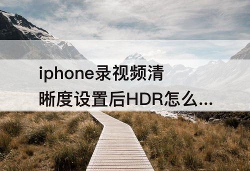 iphone录视频清晰度设置后HDR怎么设置