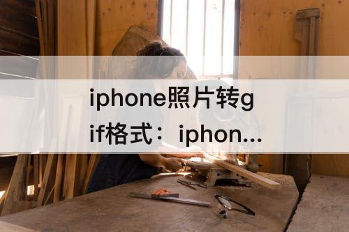 iphone照片转gif格式：iphone照片转gif格式 免费