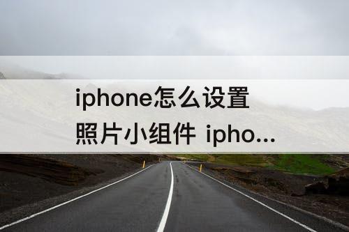 iphone怎么设置照片小组件 iphone怎么设置照片小组件封面