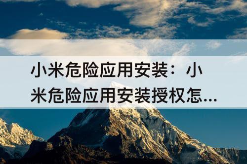小米危险应用安装：小米危险应用安装授权怎么关闭