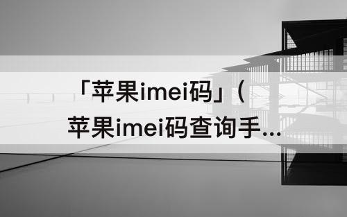 「苹果imei码」(苹果imei码查询手机信息)