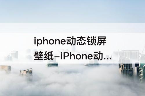iphone动态锁屏壁纸-iPhone动态锁屏壁纸怎么弄
