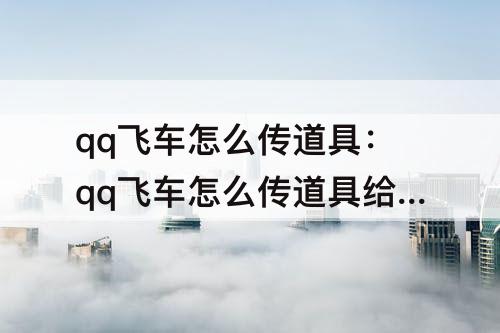 qq飞车怎么传道具：qq飞车怎么传道具给队友