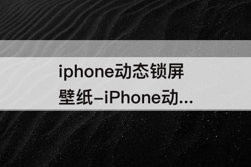 iphone动态锁屏壁纸-iPhone动态锁屏壁纸下载