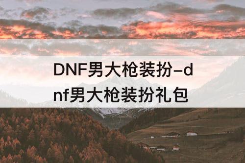 DNF男大枪装扮-dnf男大枪装扮礼包
