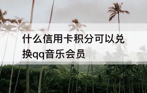 什么信用卡积分可以兑换qq音乐会员