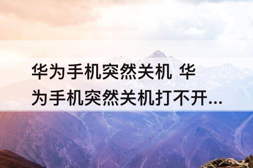 华为手机突然关机 华为手机突然关机打不开怎么办