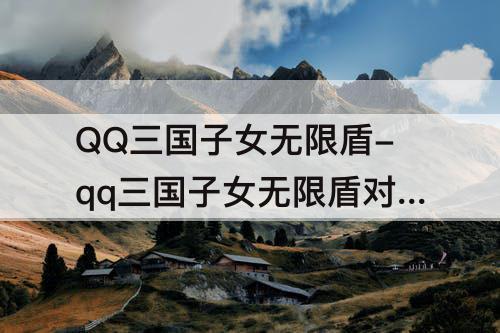 QQ三国子女无限盾-qq三国子女无限盾对打架有用吗