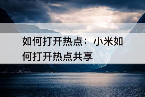 如何打开热点：小米如何打开热点共享