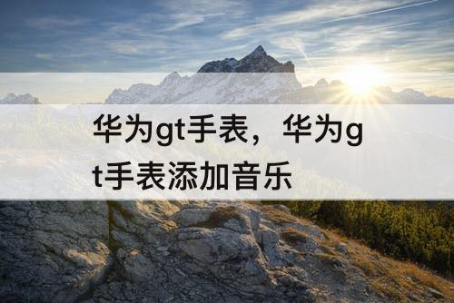 华为gt手表，华为gt手表添加音乐